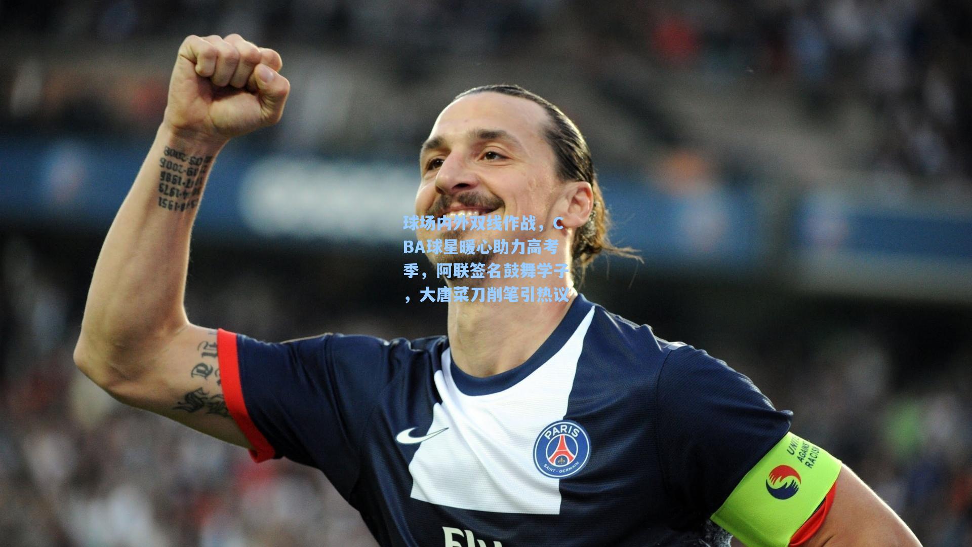 球场内外双线作战，CBA球星暖心助力高考季，阿联签名鼓舞学子，大唐菜刀削笔引热议