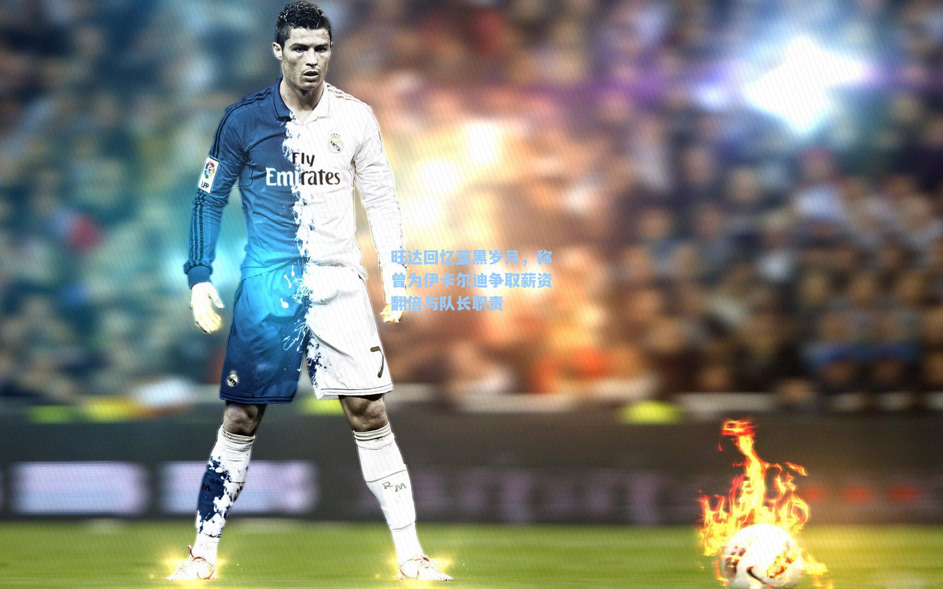 旺达回忆蓝黑岁月，称曾为伊卡尔迪争取薪资翻倍与队长职责