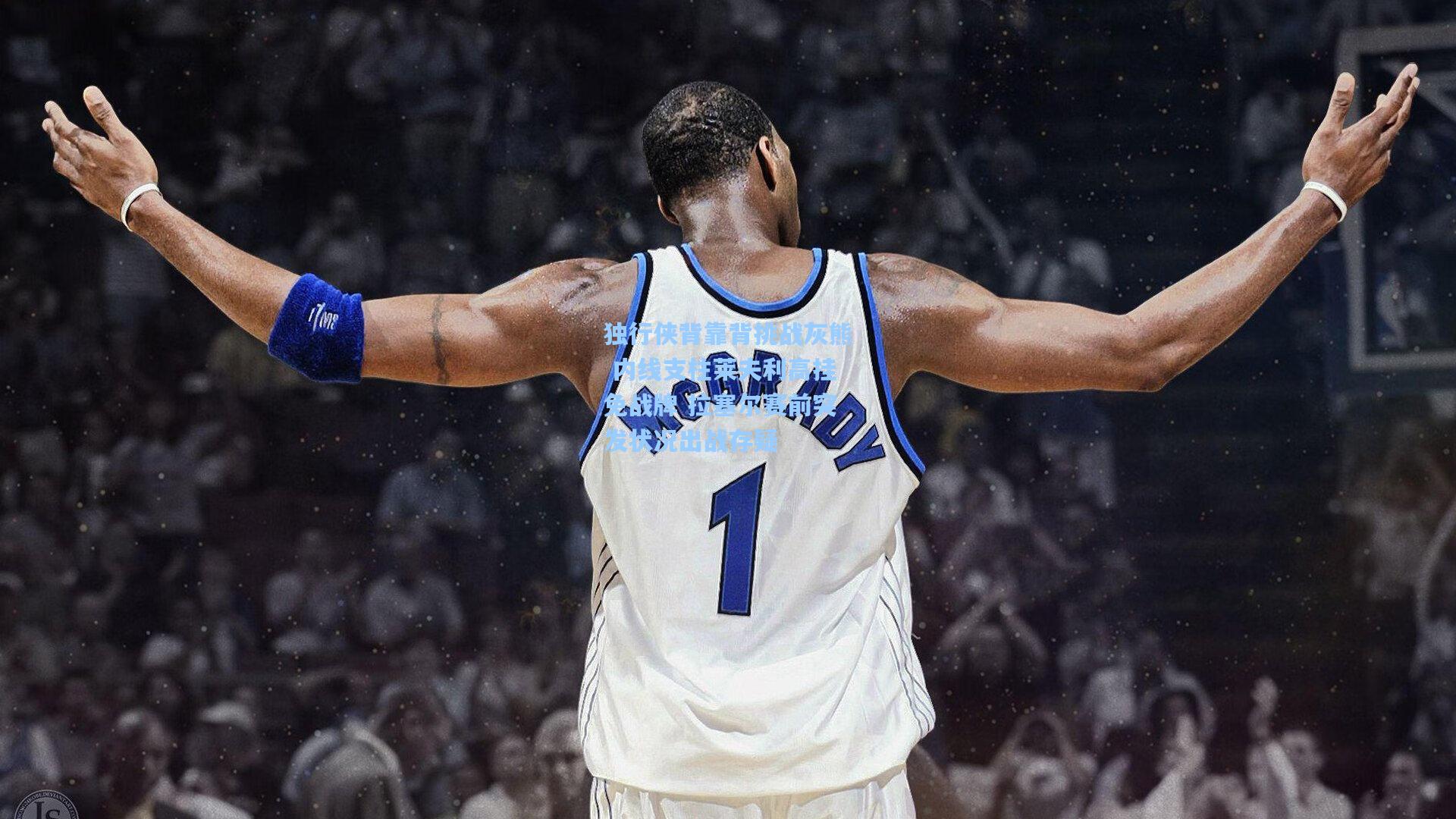 独行侠背靠背挑战灰熊 内线支柱莱夫利高挂免战牌 拉塞尔赛前突发状况出战存疑