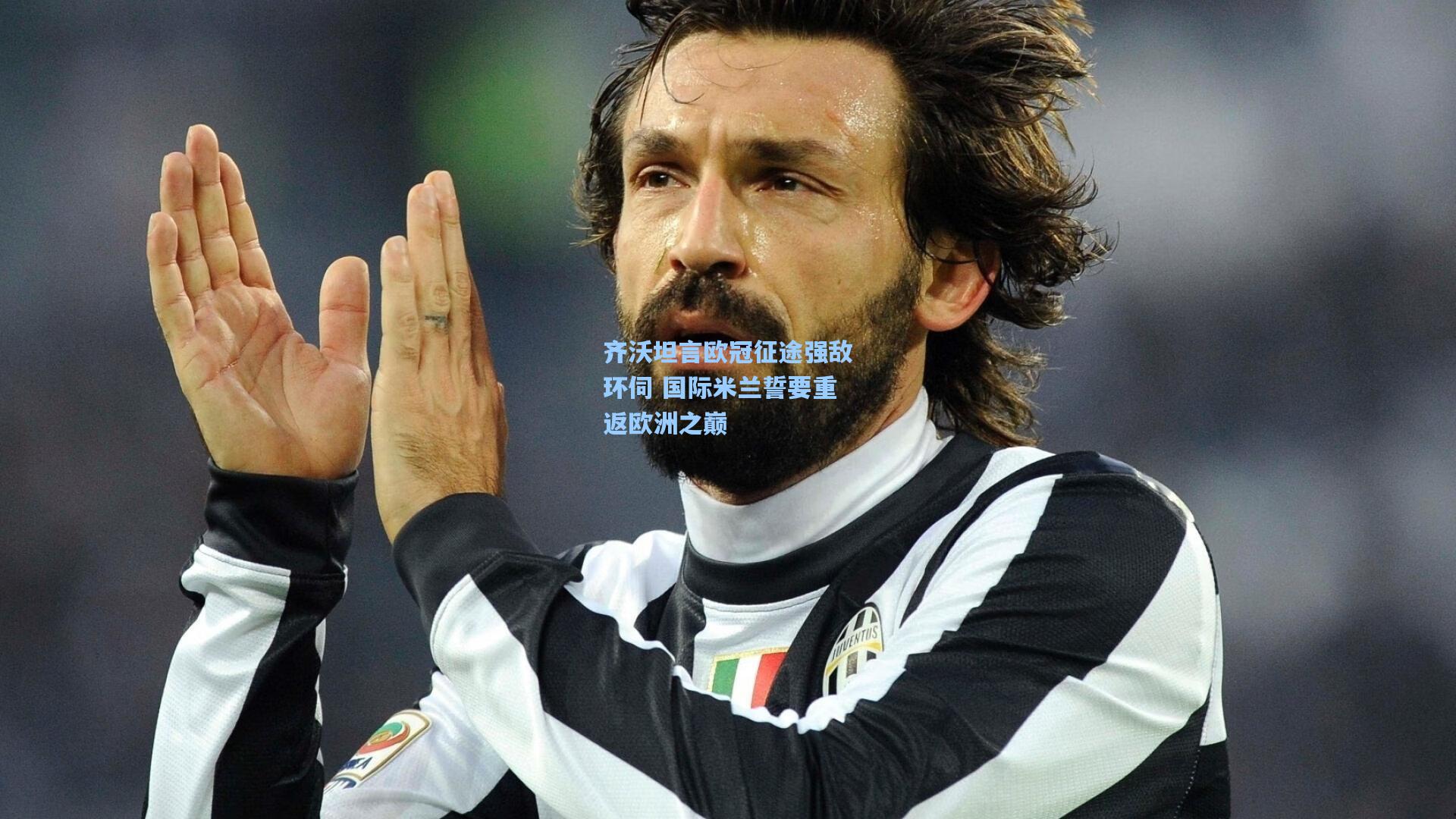 齐沃坦言欧冠征途强敌环伺 国际米兰誓要重返欧洲之巅